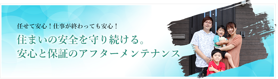 任せて安心！仕事が終わって安心！住まいの安全を守り続ける。安心の保証とアフターメンテナンス