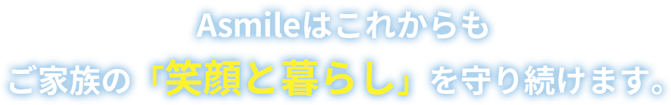 Asmileはこれからもご家族の「安らぎの空間」を守り続けます。