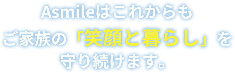 Asmileはこれからもご家族の「安らぎの空間」を守り続けます。