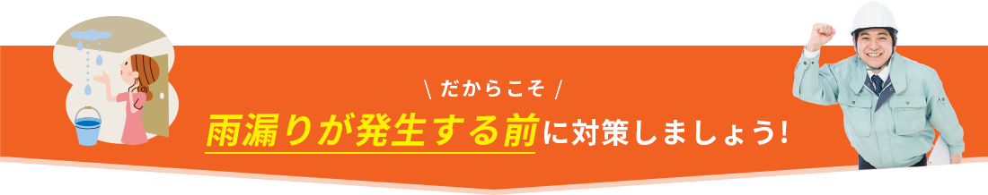 \ だからこそ /雨漏りが発生する前に対策しましょう!