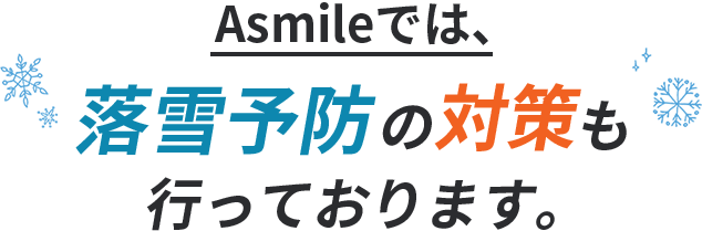 Asmileでは、落雪予防の対策も行っております。