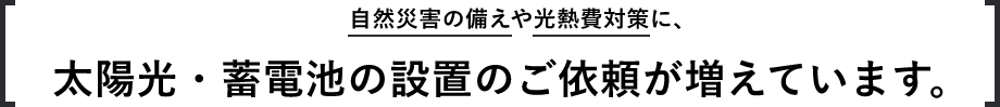 自然災害の備えや光熱費対策に、太陽光・蓄電池の設置のご依頼が増えています。